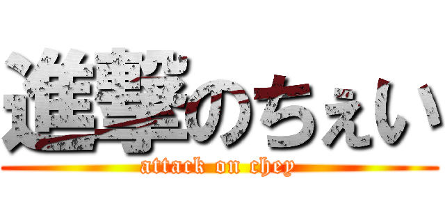進撃のちぇい (attack on chey)