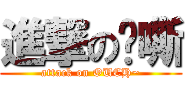 進撃の啊嘶 (attack on OUCH~)