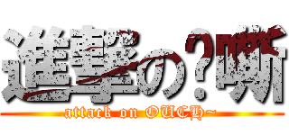 進撃の啊嘶 (attack on OUCH~)