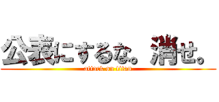 公表にするな。消せ。 (attack on titan)