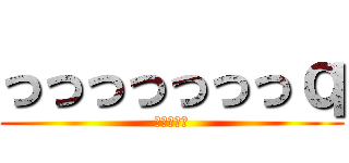 っっっっっっっｑ (なにおまえ)