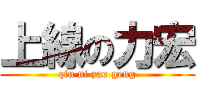 上線の力宏 (qiu ni zao geng)