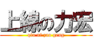 上線の力宏 (qiu ni zao geng)