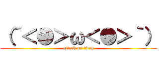 （´＜●＞ω＜●＞｀） (attack on titan)