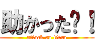 助かった〜！ (attack on titan)