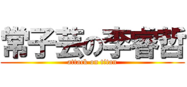 常子芸の李睿哲 (attack on titan)