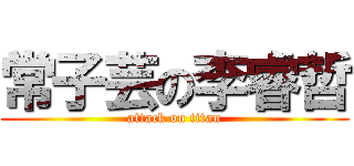 常子芸の李睿哲 (attack on titan)