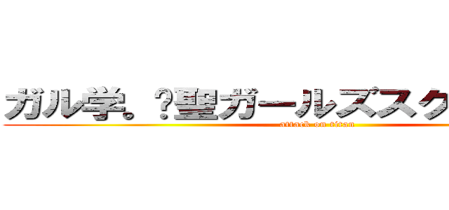 ガル学。〜聖ガールズスクエア学院〜 (attack on titan)