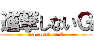 進撃しないＧ (not attack on G)