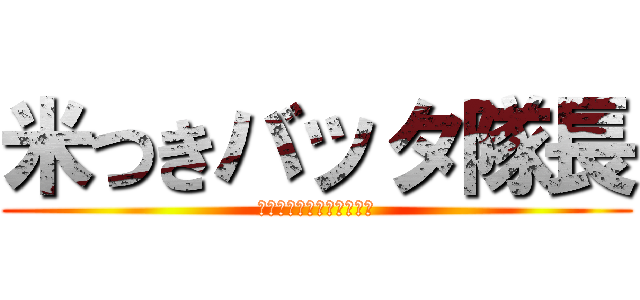米つきバッタ隊長 (もう謝り疲れました・・・)