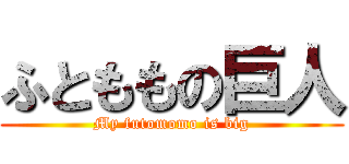 ふとももの巨人 (My futomomo is big)