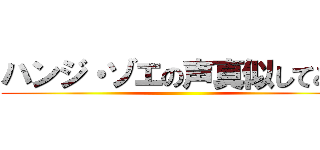 ハンジ・ゾエの声真似してみた ()