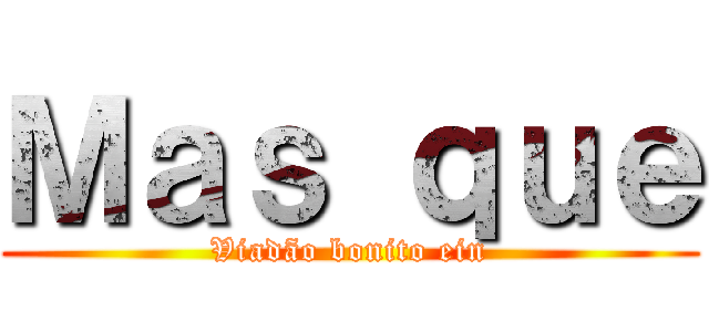 Ｍａｓ ｑｕｅ (Viadão bonito ein)
