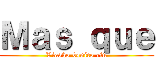 Ｍａｓ ｑｕｅ (Viadão bonito ein)