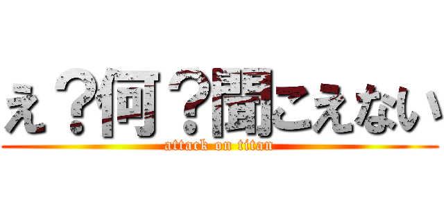 え？何？聞こえない (attack on titan)