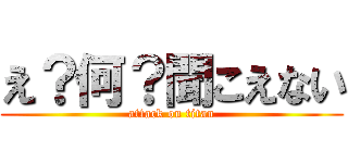 え？何？聞こえない (attack on titan)