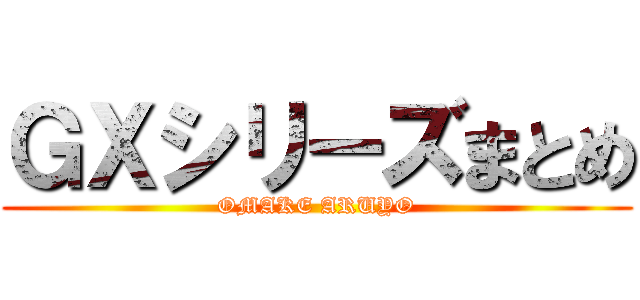 ＧＸシリーズまとめ (OMAKE ARUYO)