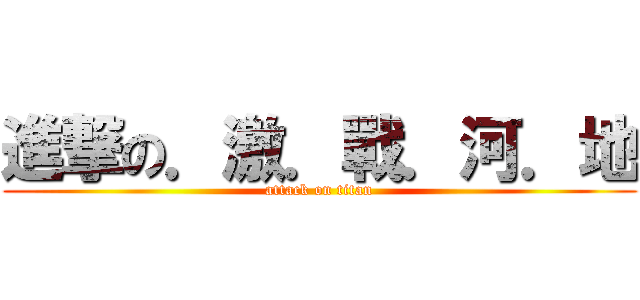 進撃の．激．戰．河．地 (attack on titan)