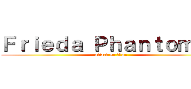 Ｆｒｉｅｄａ Ｐｈａｎｔｏｍ    (attack on titan)