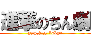 進撃のちん劇 (attack on kokan)