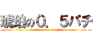 琥珀の０．５パチ (kohaku no 0.5pachi)