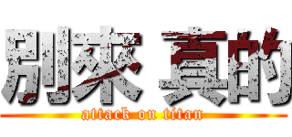 別來 真的 (attack on titan)