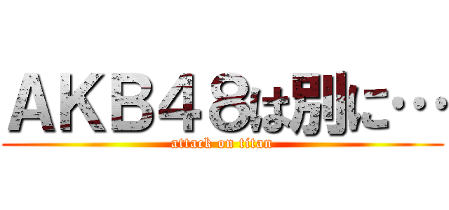 ＡＫＢ４８は別に… (attack on titan)