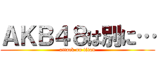 ＡＫＢ４８は別に… (attack on titan)