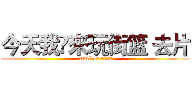 今天我哋來玩街篮 去片 (attack on titan)