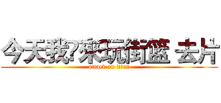 今天我哋來玩街篮 去片 (attack on titan)