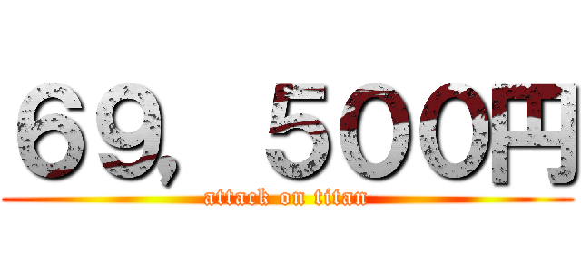 ６９，５００円 (attack on titan)
