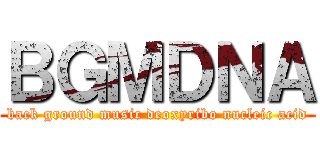 ＢＧＭＤＮＡ (back ground music deoxyribo nucleic acid)