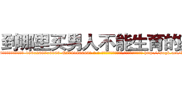 到哪里买男人不能生育的药 (到哪里买男人不能生育的药【电-186x2687x6963-Q278180069元-吉-药-业】我们做的是长期生意,靠的是老客户长期支持 http://sngk.net/IF0mib
)
