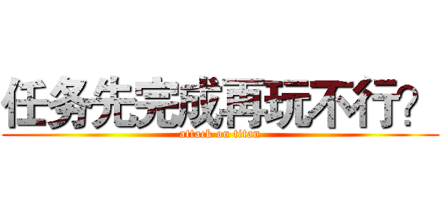 任务先完成再玩不行？ (attack on titan)