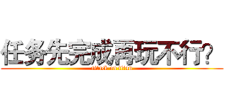 任务先完成再玩不行？ (attack on titan)