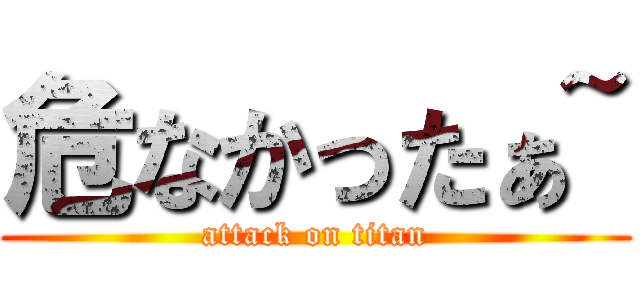 危なかったぁ~ (attack on titan)