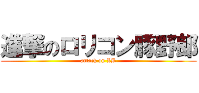 進撃のロリコン豚野郎 (attack on LB)