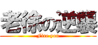 老徐の逆襲 (Fire you)