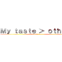 Ｍｙ ｔａｓｔｅ ＞ ｏｔｈｅｒｓ (And other facts)