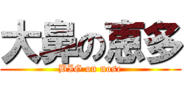 大鼻の恵多 (BIG on nose)