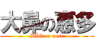 大鼻の恵多 (BIG on nose)