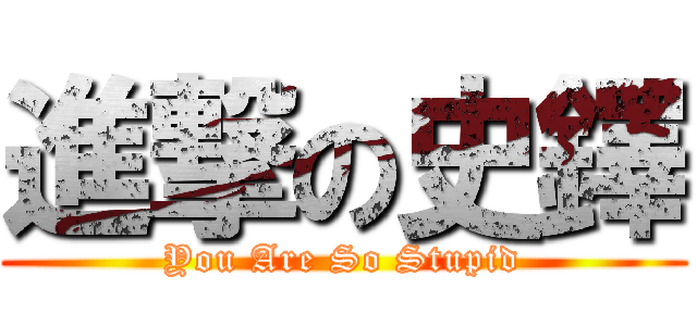 進撃の史鐸 (You Are So Stupid)