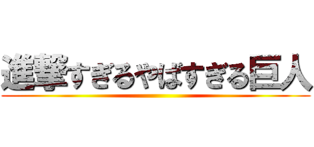 進撃すぎるやばすぎる巨人 ()