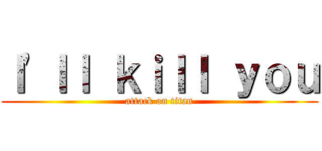 Ｉ'ｌｌ ｋｉｌｌ ｙｏｕ (attack on titan)