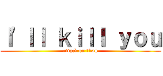Ｉ'ｌｌ ｋｉｌｌ ｙｏｕ (attack on titan)