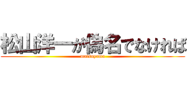 松山洋一が偽名でなければ (matsuyama)