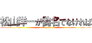 松山洋一が偽名でなければ (matsuyama)