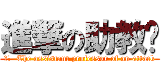 進撃の助教👹 (訳文  The assistant professor of an attack)