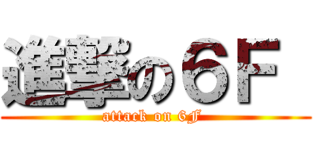 進撃の６Ｆ  (attack on 6F )