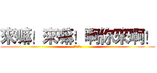 來嘛！來嘛！啊你來啊！ (我有點愛你)